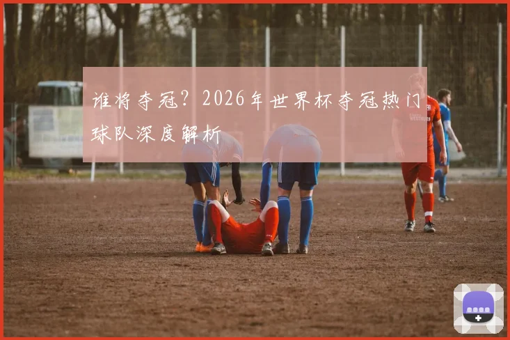 谁将夺冠?2026年世界杯夺冠热门球队深度解析