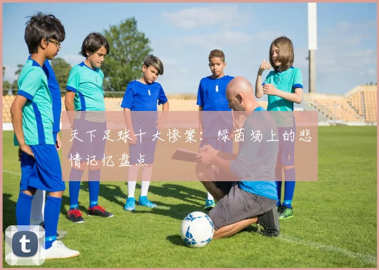 天下足球十大惨案:绿茵场上的悲情记忆盘点