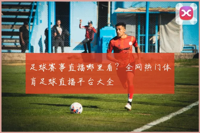 足球赛事直播哪里看?全网热门体育足球直播平台大全