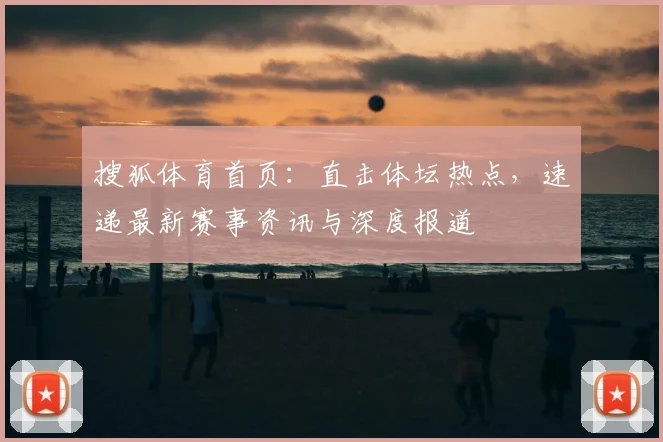 搜狐体育首页：直击体坛热点，速递最新赛事资讯与深度报道