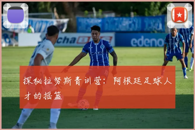 探秘拉努斯青训营:阿根廷足球人才的摇篮