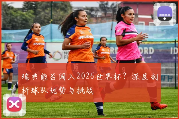 瑞典能否闯入2026世界杯?深度剖析球队优势与挑战