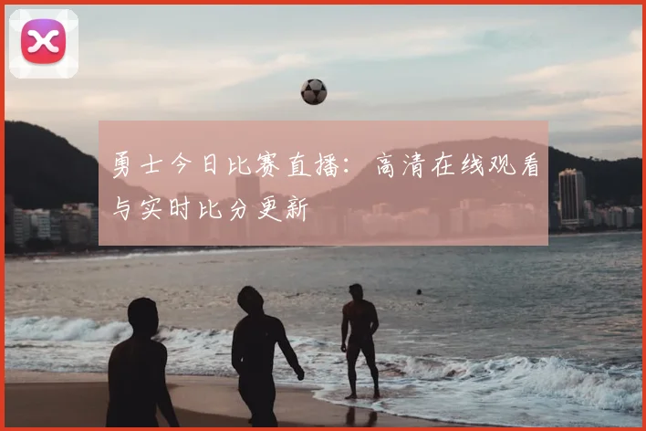 勇士今日比赛直播:高清在线观看与实时比分更新