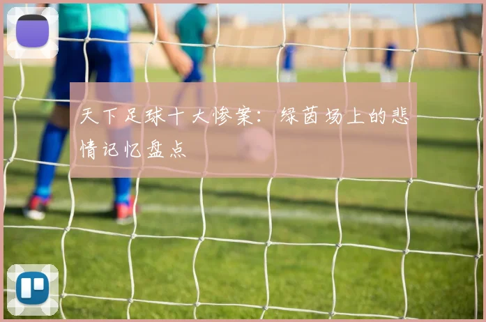 天下足球十大惨案:绿茵场上的悲情记忆盘点