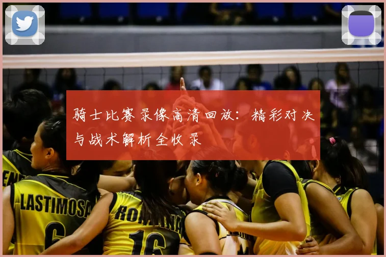 骑士比赛录像高清回放:精彩对决与战术解析全收录