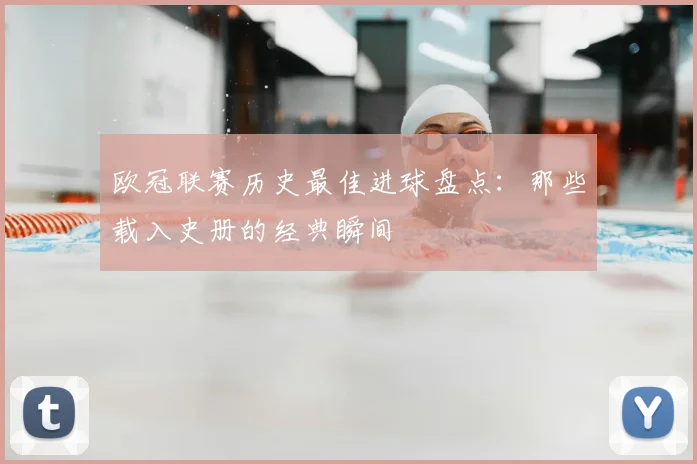 欧冠联赛历史最佳进球盘点:那些载入史册的经典瞬间