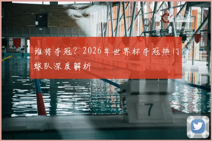谁将夺冠？2026年世界杯夺冠热门球队深度解析