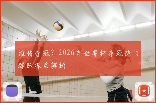 谁将夺冠?2026年世界杯夺冠热门球队深度解析