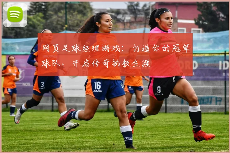 网页足球经理游戏:打造你的冠军球队,开启传奇执教生涯